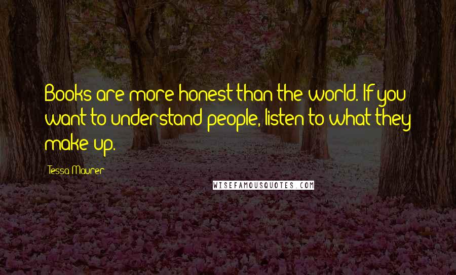 Tessa Maurer quotes: Books are more honest than the world. If you want to understand people, listen to what they make up.