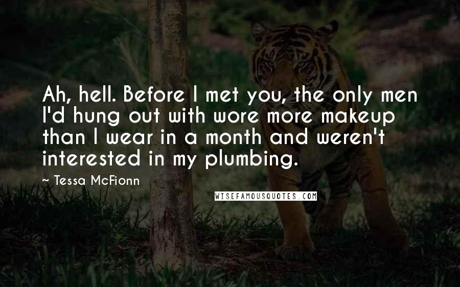 Tessa McFionn quotes: Ah, hell. Before I met you, the only men I'd hung out with wore more makeup than I wear in a month and weren't interested in my plumbing.