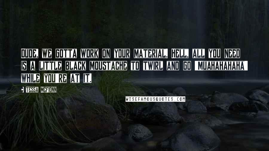 Tessa McFionn quotes: Dude, we gotta work on your material. Hell, all you need is a little black moustache to twirl and go 'Muahahahaha' while you're at it.
