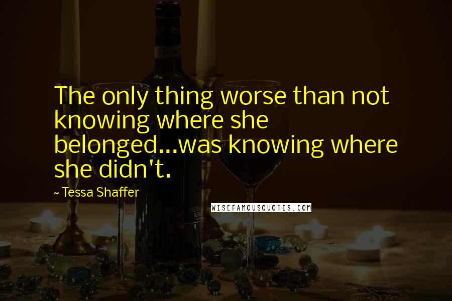 Tessa Shaffer quotes: The only thing worse than not knowing where she belonged...was knowing where she didn't.