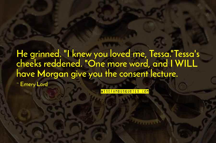Tessa's Quotes By Emery Lord: He grinned. "I knew you loved me, Tessa."Tessa's Tessa's Quotes By Emery Lord: He grinned. "I knew you loved me, Tessa."Tessa's