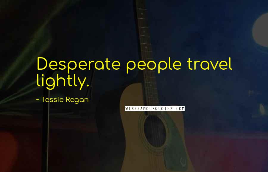 Tessie Regan quotes: Desperate people travel lightly.