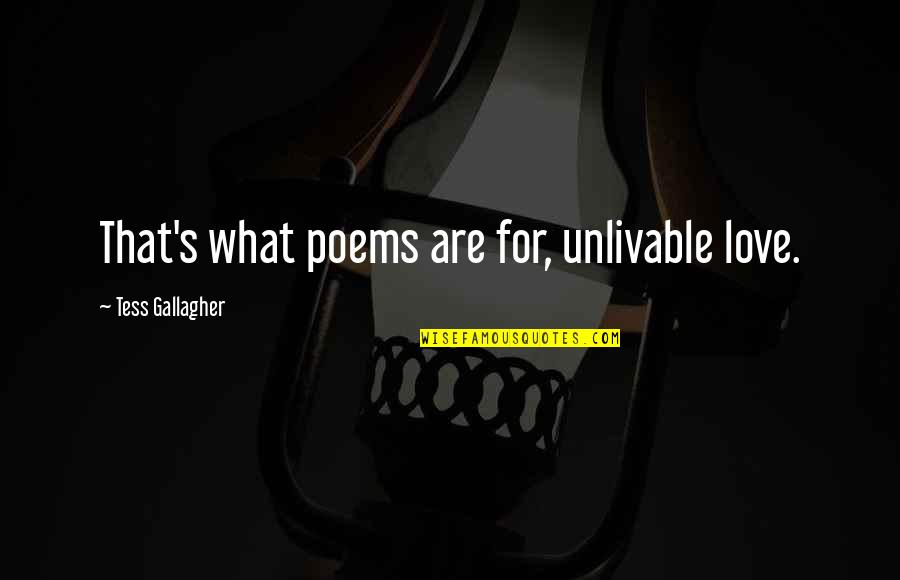 Tess's Quotes By Tess Gallagher: That's what poems are for, unlivable love.
