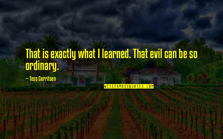 Tess's Quotes By Tess Gerritsen: That is exactly what I learned. That evil