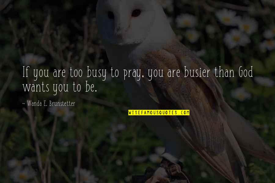 Testability Quotes By Wanda E. Brunstetter: If you are too busy to pray, you