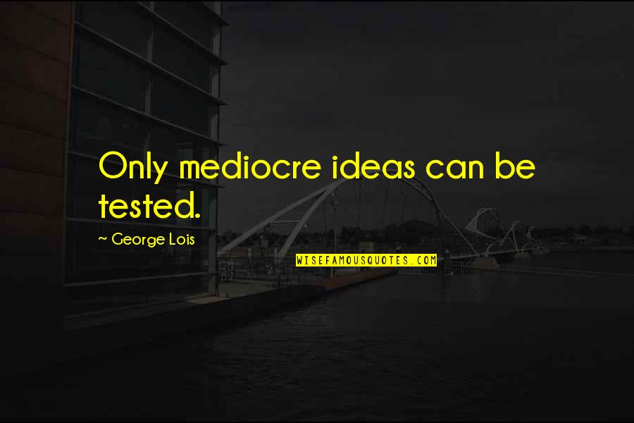 Tested Quotes By George Lois: Only mediocre ideas can be tested. Tested Quotes By George Lois: Only mediocre ideas can be tested.