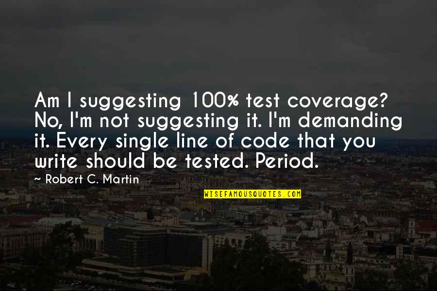 Tested Quotes By Robert C. Martin: Am I suggesting 100% test coverage? No, I'm Tested Quotes By Robert C. Martin: Am I suggesting 100% test coverage? No, I'm