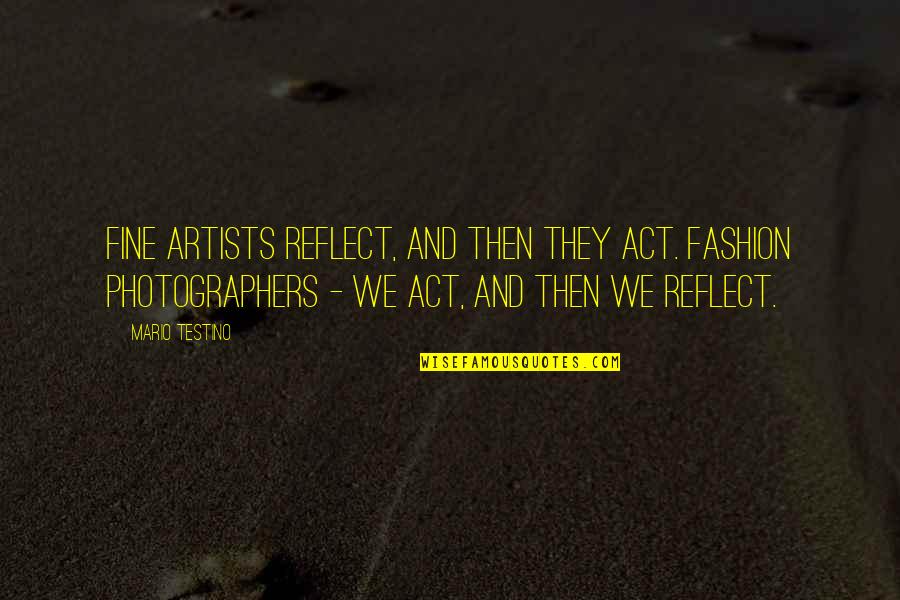Testino Quotes By Mario Testino: Fine artists reflect, and then they act. Fashion