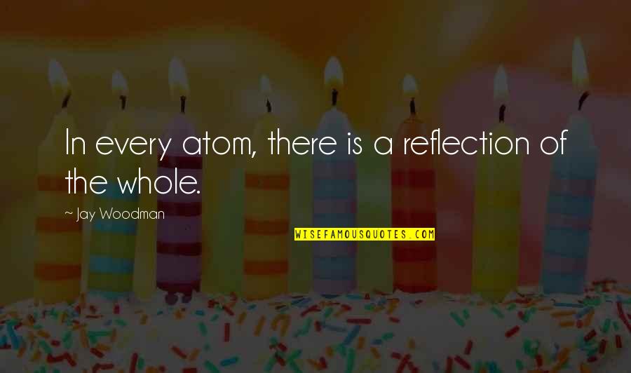 Testolini Quotes By Jay Woodman: In every atom, there is a reflection of