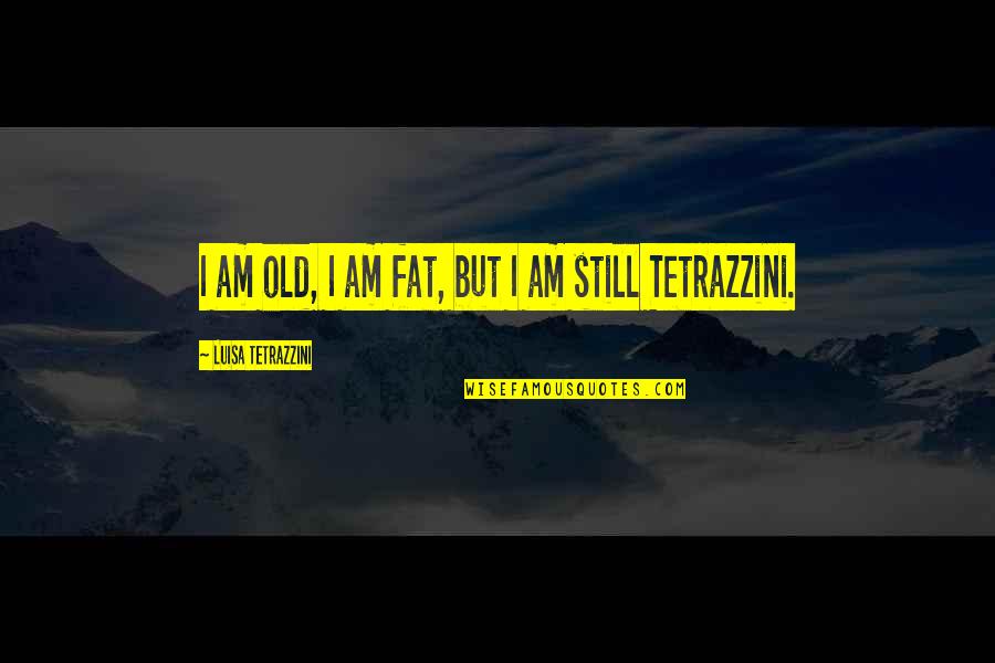 Tetrazzini Quotes By Luisa Tetrazzini: I am old, I am fat, but I