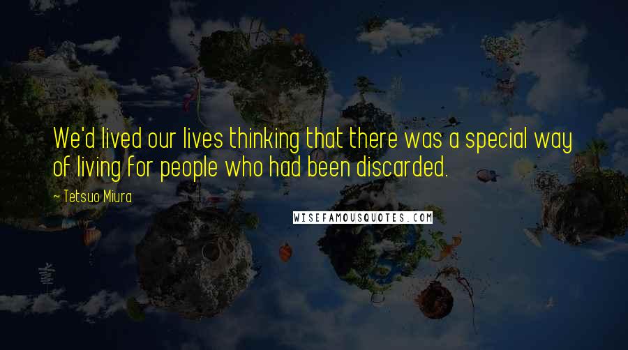Tetsuo Miura quotes: We'd lived our lives thinking that there was a special way of living for people who had been discarded. Tetsuo Miura quotes: We'd lived our lives thinking that there was a special way of living for people who had been discarded.