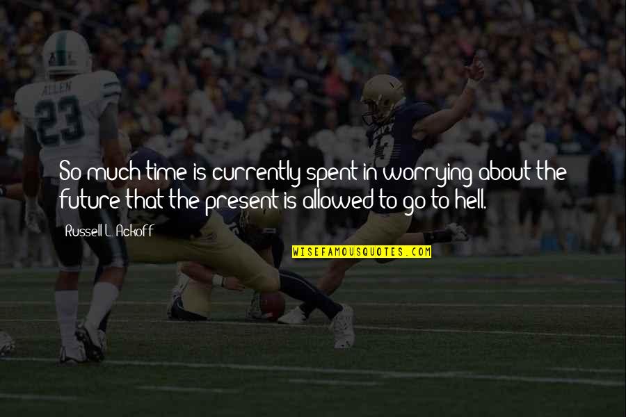 Tetsurouyoshinogawa Quotes By Russell L. Ackoff: So much time is currently spent in worrying