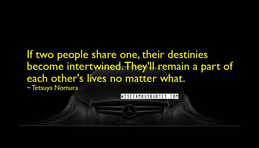 Tetsuya Nomura quotes: If two people share one, their destinies become intertwined. They'll remain a part of each other's lives no matter what.