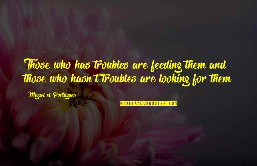 Tetszik Jel Quotes By Miguel El Portugues: Those who has troubles are feeding them and Tetszik Jel Quotes By Miguel El Portugues: Those who has troubles are feeding them and