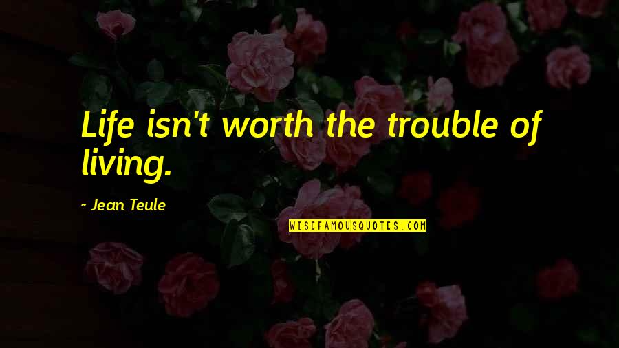 Teule Jean Quotes By Jean Teule: Life isn't worth the trouble of living. Teule Jean Quotes By Jean Teule: Life isn't worth the trouble of living.
