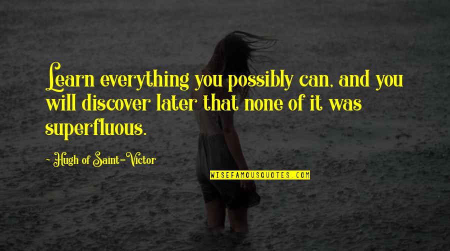 Tevebaughs Quotes By Hugh Of Saint-Victor: Learn everything you possibly can, and you will Tevebaughs Quotes By Hugh Of Saint-Victor: Learn everything you possibly can, and you will