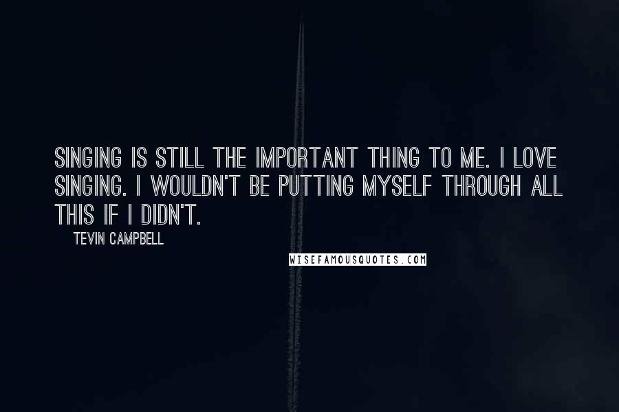 Tevin Campbell quotes: Singing is still the important thing to me. I love singing. I wouldn't be putting myself through all this if I didn't. Tevin Campbell quotes: Singing is still the important thing to me. I love singing. I wouldn't be putting myself through all this if I didn't.