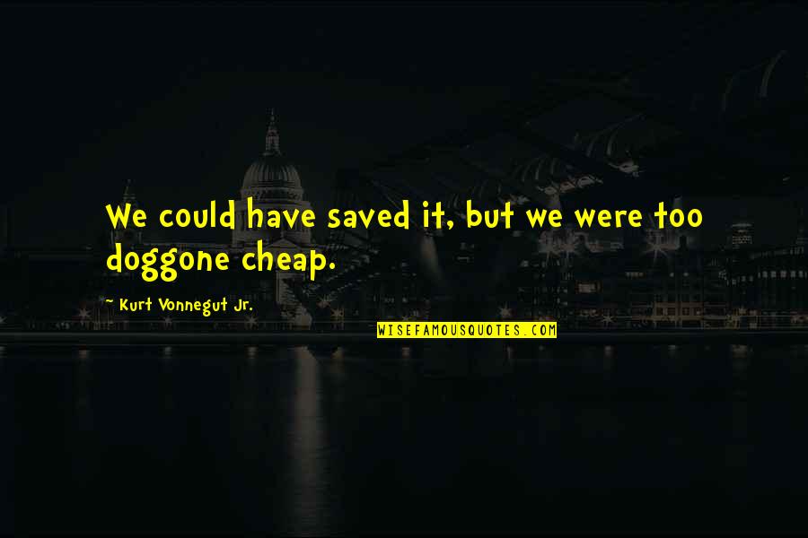 Tewdwr Valhalla Quotes By Kurt Vonnegut Jr.: We could have saved it, but we were Tewdwr Valhalla Quotes By Kurt Vonnegut Jr.: We could have saved it, but we were