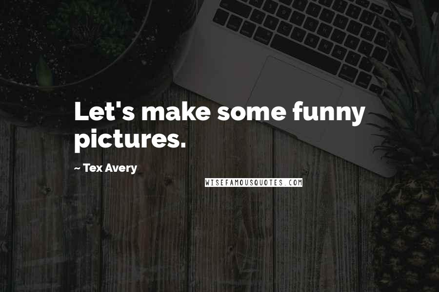 Tex Avery quotes: Let's make some funny pictures.