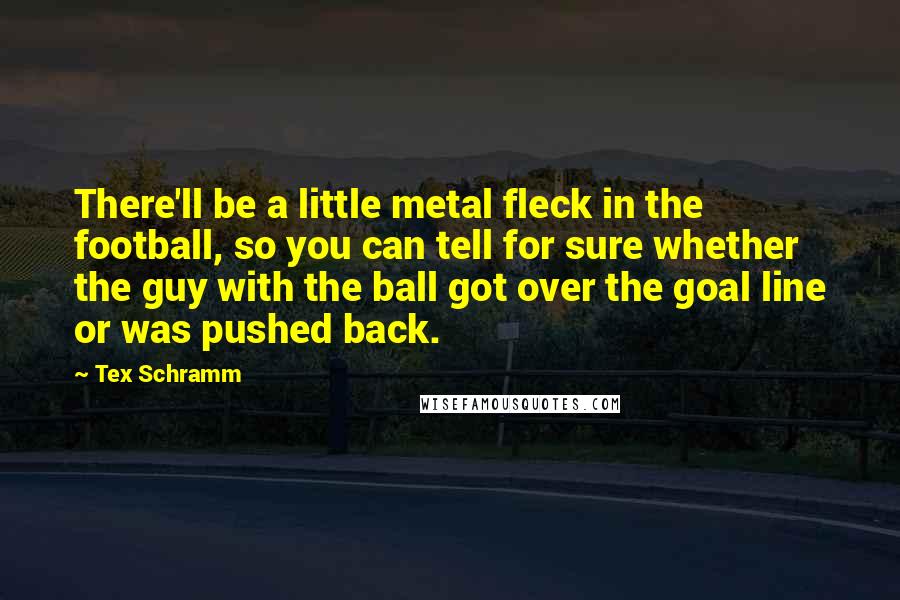 Tex Schramm quotes: There'll be a little metal fleck in the football, so you can tell for sure whether the guy with the ball got over the goal line or was pushed back.