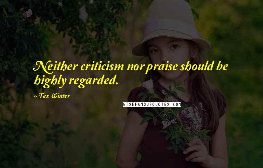 Tex Winter quotes: Neither criticism nor praise should be highly regarded.