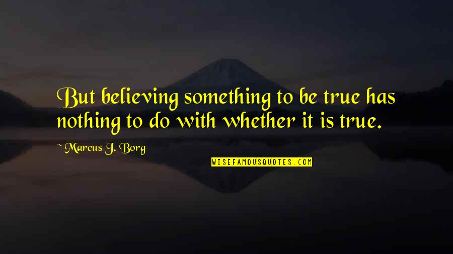 Texana Quotes By Marcus J. Borg: But believing something to be true has nothing