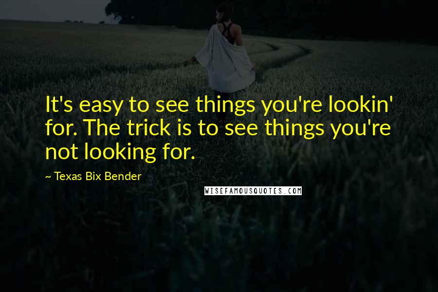 Texas Bix Bender quotes: It's easy to see things you're lookin' for. The trick is to see things you're not looking for.