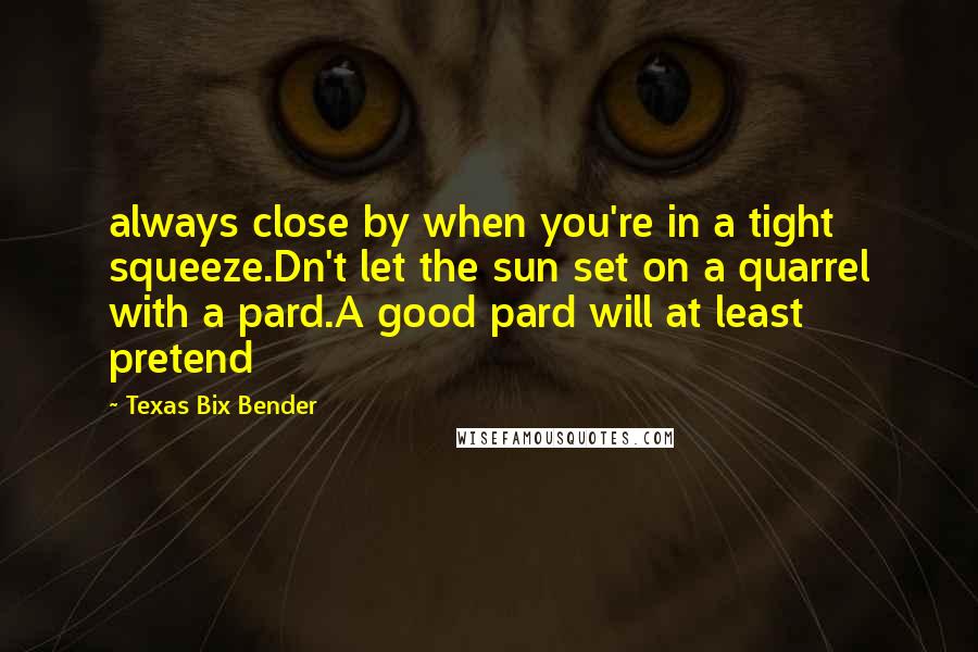 Texas Bix Bender quotes: always close by when you're in a tight squeeze.Dn't let the sun set on a quarrel with a pard.A good pard will at least pretend