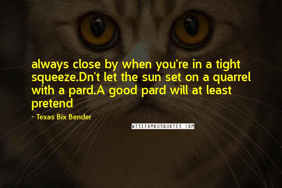 Texas Bix Bender quotes: always close by when you're in a tight squeeze.Dn't let the sun set on a quarrel with a pard.A good pard will at least pretend Texas Bix Bender quotes: always close by when you're in a tight squeeze.Dn't let the sun set on a quarrel with a pard.A good pard will at least pretend