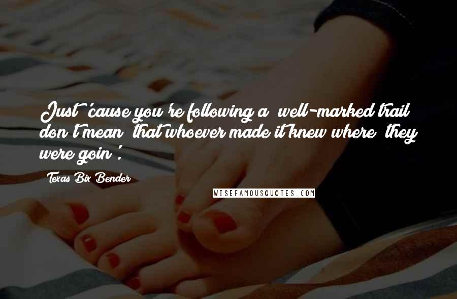Texas Bix Bender quotes: Just 'cause you're following a well-marked trail don't mean that whoever made it knew where they were goin'. Texas Bix Bender quotes: Just 'cause you're following a well-marked trail don't mean that whoever made it knew where they were goin'.