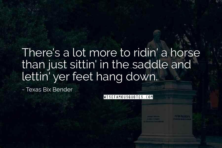 Texas Bix Bender quotes: There's a lot more to ridin' a horse than just sittin' in the saddle and lettin' yer feet hang down. Texas Bix Bender quotes: There's a lot more to ridin' a horse than just sittin' in the saddle and lettin' yer feet hang down.