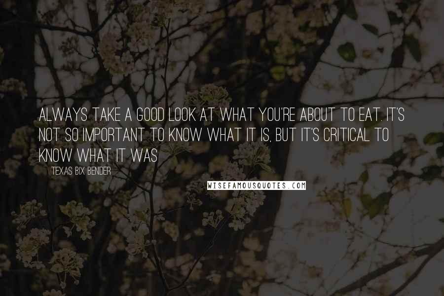 Texas Bix Bender quotes: Always take a good look at what you're about to eat. It's not so important to know what it is, but it's critical to know what it was