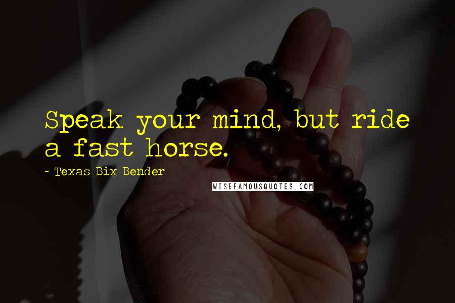 Texas Bix Bender quotes: Speak your mind, but ride a fast horse.