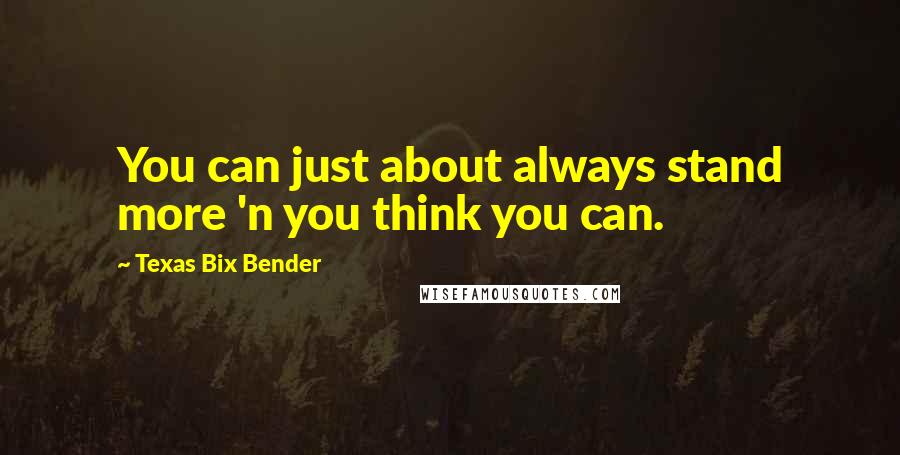 Texas Bix Bender quotes: You can just about always stand more 'n you think you can.