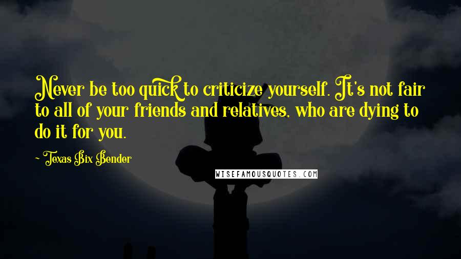 Texas Bix Bender quotes: Never be too quick to criticize yourself. It's not fair to all of your friends and relatives, who are dying to do it for you. Texas Bix Bender quotes: Never be too quick to criticize yourself. It's not fair to all of your friends and relatives, who are dying to do it for you.