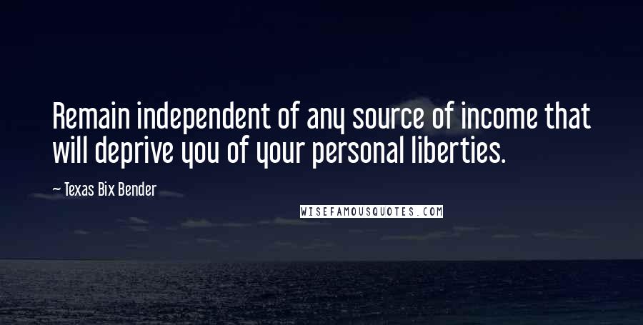 Texas Bix Bender quotes: Remain independent of any source of income that will deprive you of your personal liberties.