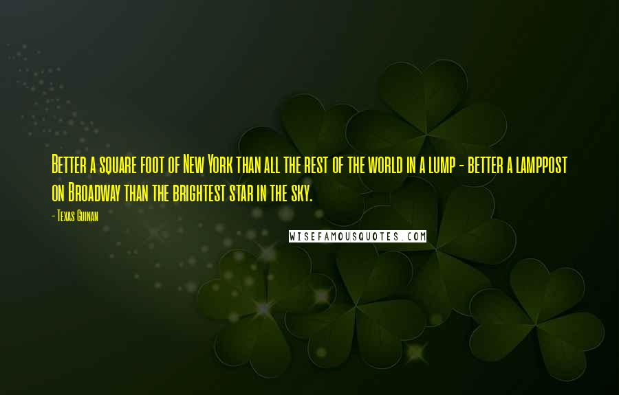 Texas Guinan quotes: Better a square foot of New York than all the rest of the world in a lump - better a lamppost on Broadway than the brightest star in the sky.