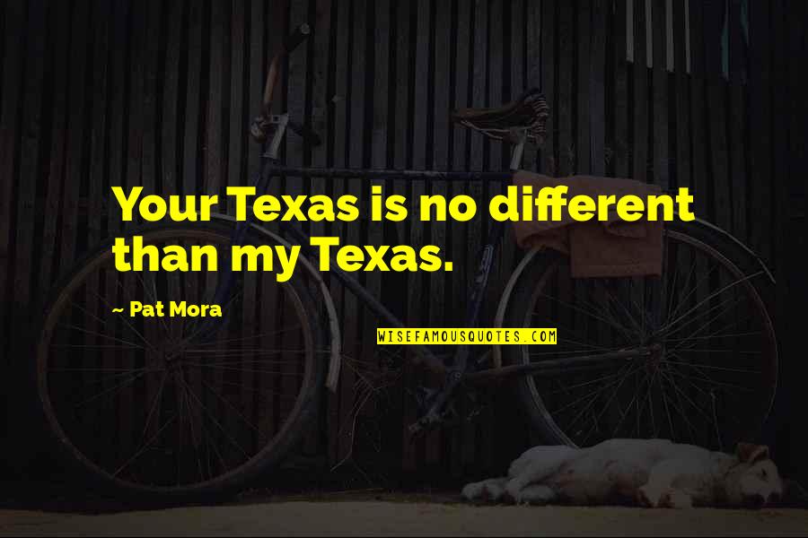 Texas Is Quotes By Pat Mora: Your Texas is no different than my Texas. Texas Is Quotes By Pat Mora: Your Texas is no different than my Texas.