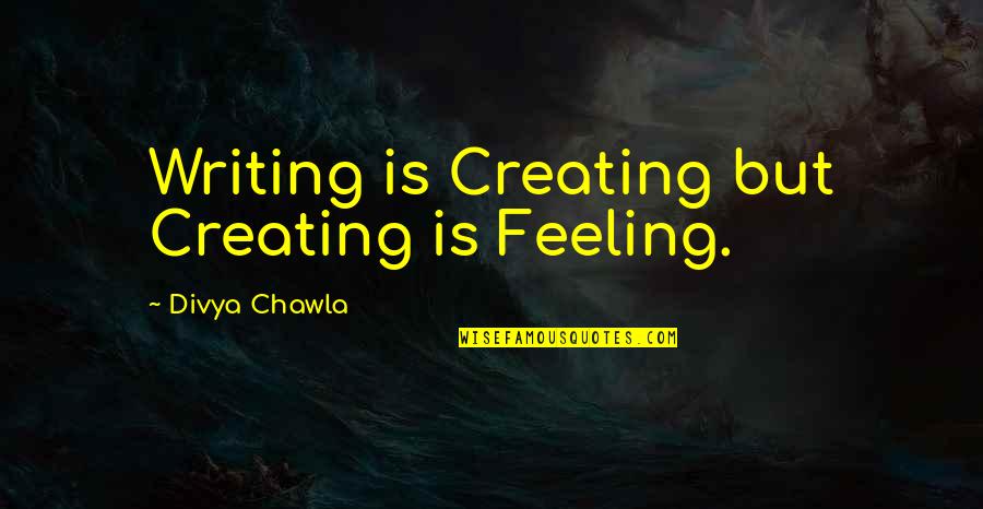 Text Me First Quotes By Divya Chawla: Writing is Creating but Creating is Feeling.