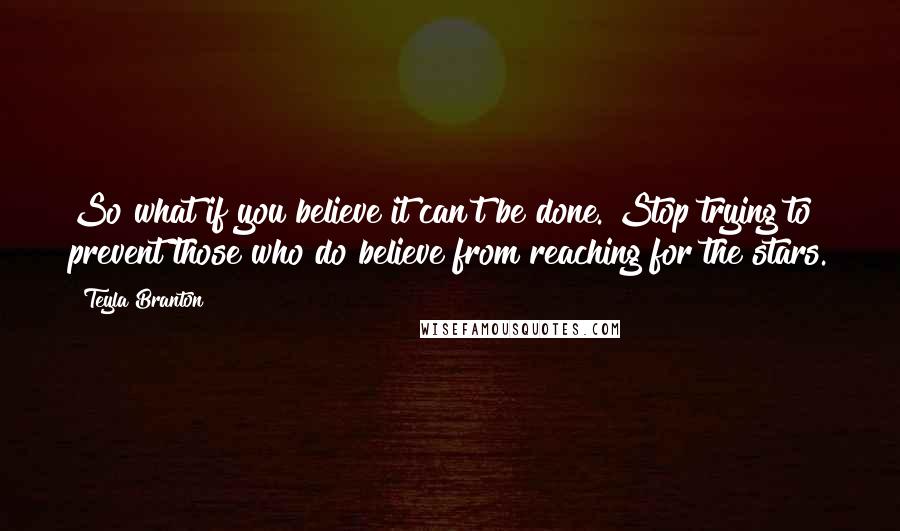 Teyla Branton quotes: So what if you believe it can't be done. Stop trying to prevent those who do believe from reaching for the stars.