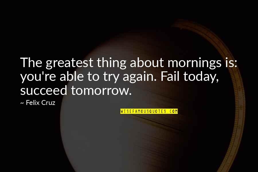 Tezozomoc Tlatoani Quotes By Felix Cruz: The greatest thing about mornings is: you're able Tezozomoc Tlatoani Quotes By Felix Cruz: The greatest thing about mornings is: you're able