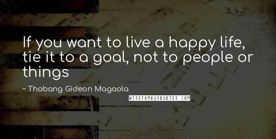 Thabang Gideon Magaola quotes: If you want to live a happy life, tie it to a goal, not to people or things Thabang Gideon Magaola quotes: If you want to live a happy life, tie it to a goal, not to people or things