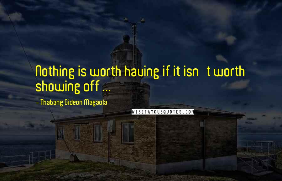 Thabang Gideon Magaola quotes: Nothing is worth having if it isn't worth showing off ...