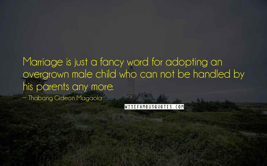 Thabang Gideon Magaola quotes: Marriage is just a fancy word for adopting an overgrown male child who can not be handled by his parents any more.