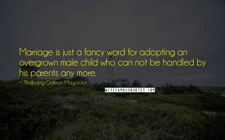 Thabang Gideon Magaola quotes: Marriage is just a fancy word for adopting an overgrown male child who can not be handled by his parents any more. Thabang Gideon Magaola quotes: Marriage is just a fancy word for adopting an overgrown male child who can not be handled by his parents any more.