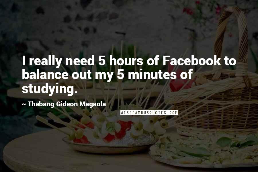 Thabang Gideon Magaola quotes: I really need 5 hours of Facebook to balance out my 5 minutes of studying. Thabang Gideon Magaola quotes: I really need 5 hours of Facebook to balance out my 5 minutes of studying.