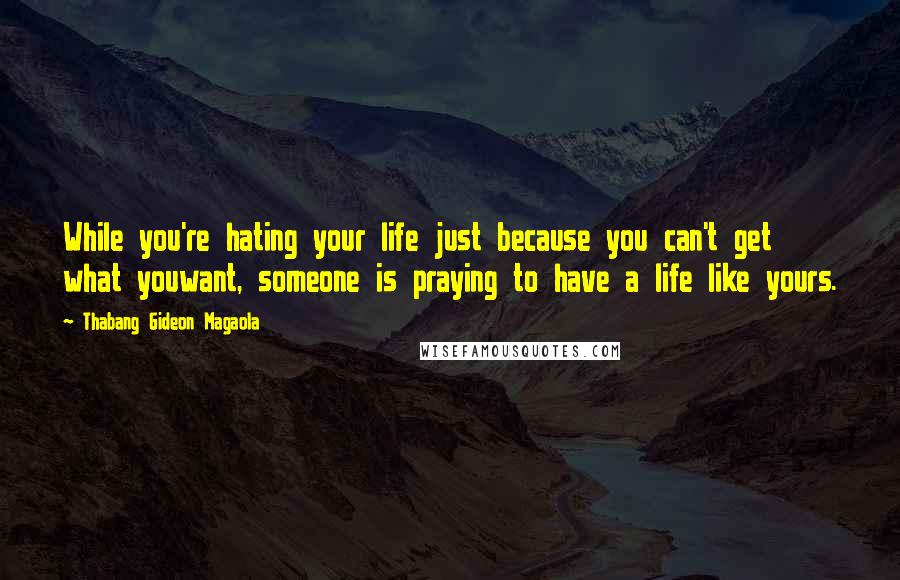 Thabang Gideon Magaola quotes: While you're hating your life just because you can't get what youwant, someone is praying to have a life like yours.