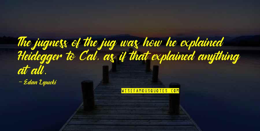 Thabang Lebese Quotes By Edan Lepucki: The jugness of the jug was how he Thabang Lebese Quotes By Edan Lepucki: The jugness of the jug was how he