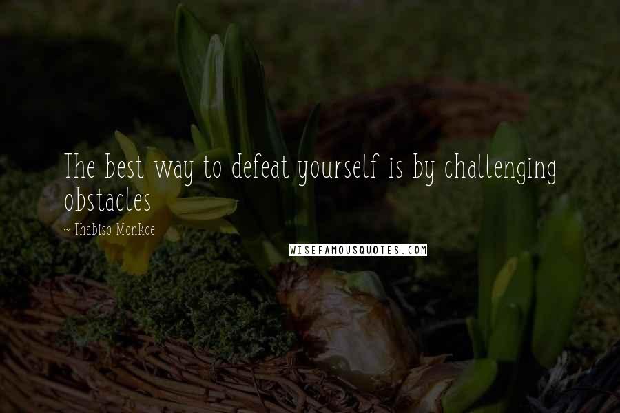 Thabiso Monkoe quotes: The best way to defeat yourself is by challenging obstacles