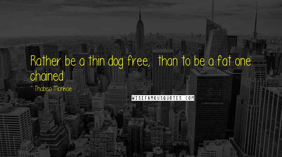 Thabiso Monkoe quotes: Rather be a thin dog free, than to be a fat one chained